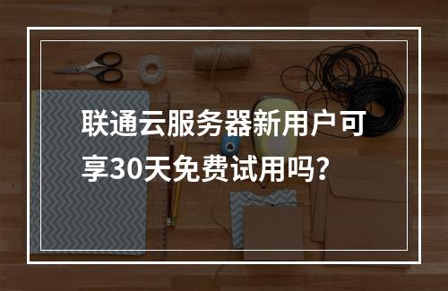 联通云服务器新用户可享30天免费试用吗？