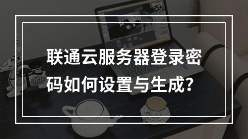 联通云服务器登录密码如何设置与生成？