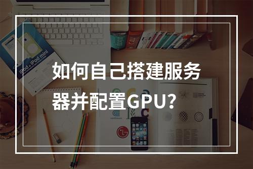 如何自己搭建服务器并配置GPU?