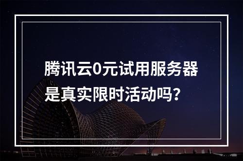 腾讯云0元试用服务器是真实限时活动吗？