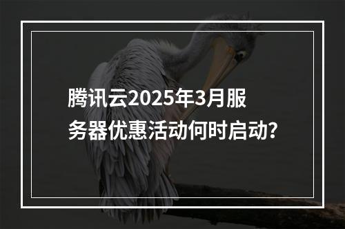 腾讯云2025年3月服务器优惠活动何时启动？