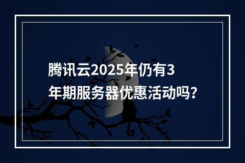 腾讯云2025年仍有3年期服务器优惠活动吗？