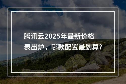 腾讯云2025年最新价格表出炉，哪款配置最划算？