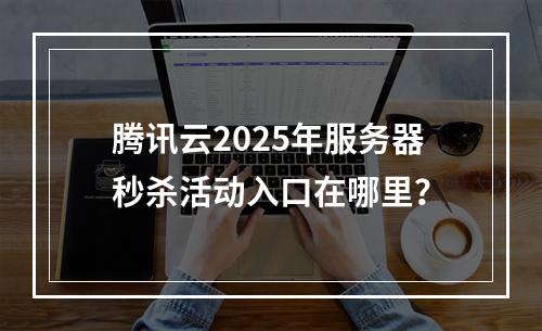 腾讯云2025年服务器秒杀活动入口在哪里？