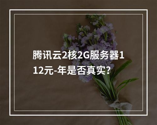 腾讯云2核2G服务器112元-年是否真实？
