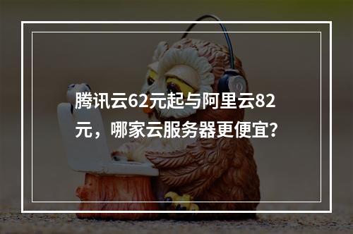 腾讯云62元起与阿里云82元，哪家云服务器更便宜？