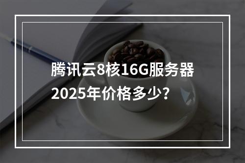腾讯云8核16G服务器2025年价格多少？