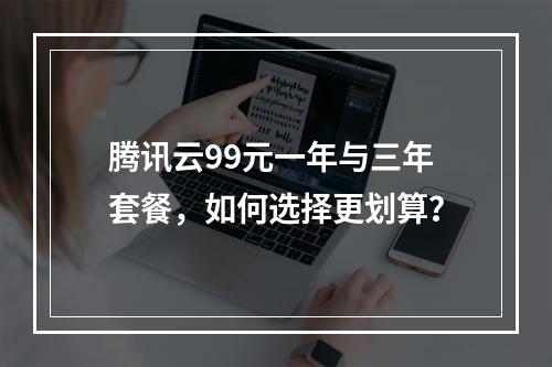 腾讯云99元一年与三年套餐，如何选择更划算？