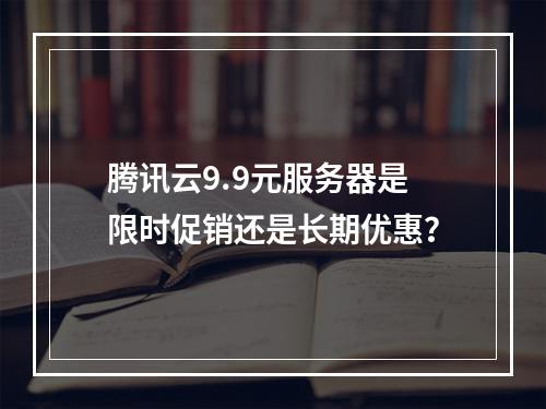 腾讯云9.9元服务器是限时促销还是长期优惠？