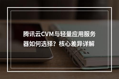 腾讯云CVM与轻量应用服务器如何选择？核心差异详解