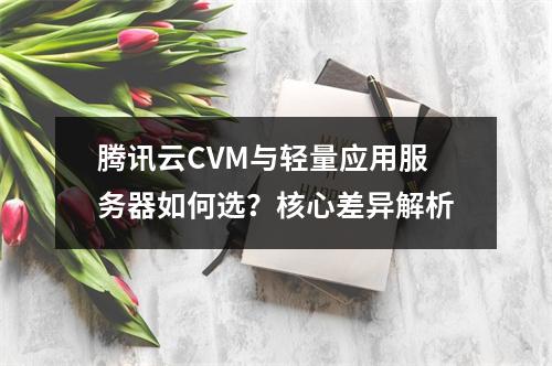 腾讯云CVM与轻量应用服务器如何选？核心差异解析