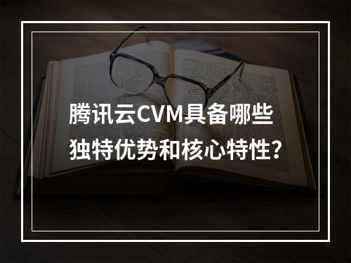 腾讯云CVM具备哪些独特优势和核心特性？