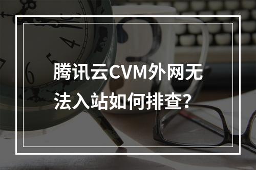 腾讯云CVM外网无法入站如何排查？