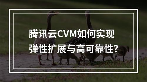 腾讯云CVM如何实现弹性扩展与高可靠性？