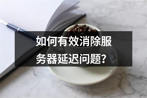 如何有效消除服务器延迟问题?