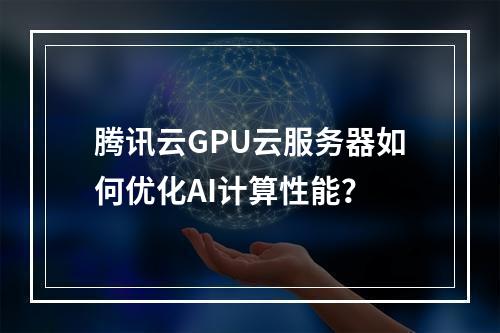 腾讯云GPU云服务器如何优化AI计算性能？