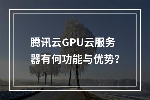 腾讯云GPU云服务器有何功能与优势？