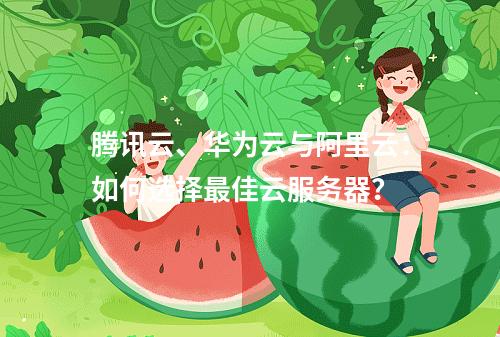腾讯云、华为云与阿里云：如何选择最佳云服务器？