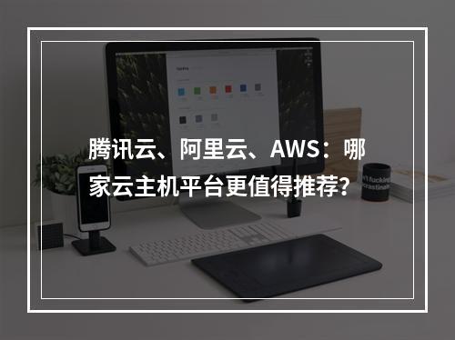 腾讯云、阿里云、AWS：哪家云主机平台更值得推荐？