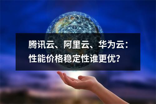 腾讯云、阿里云、华为云：性能价格稳定性谁更优？