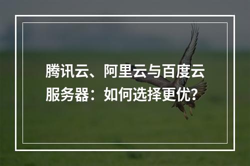 腾讯云、阿里云与百度云服务器：如何选择更优？