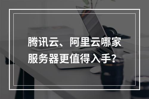 腾讯云、阿里云哪家服务器更值得入手？