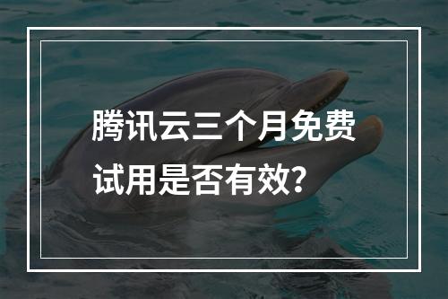 腾讯云三个月免费试用是否有效？