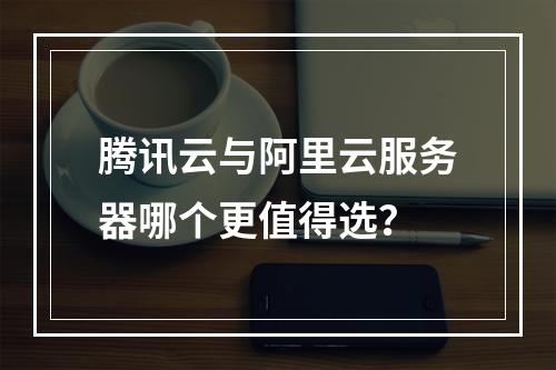 腾讯云与阿里云服务器哪个更值得选？