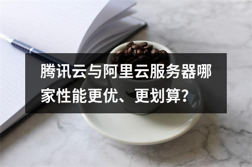 腾讯云与阿里云服务器哪家性能更优、更划算？