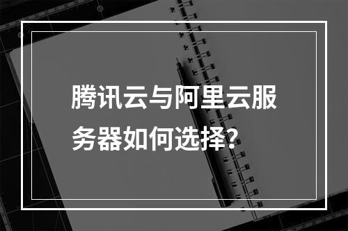 腾讯云与阿里云服务器如何选择？