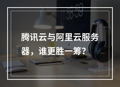 腾讯云与阿里云服务器，谁更胜一筹？