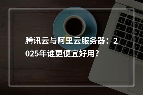 腾讯云与阿里云服务器：2025年谁更便宜好用？
