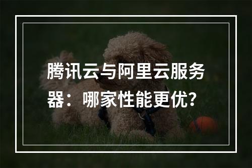 腾讯云与阿里云服务器：哪家性能更优？