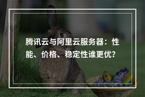 腾讯云与阿里云服务器：性能、价格、稳定性谁更优？