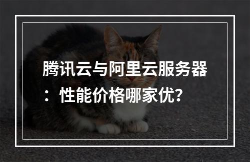 腾讯云与阿里云服务器：性能价格哪家优？