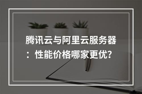 腾讯云与阿里云服务器：性能价格哪家更优？
