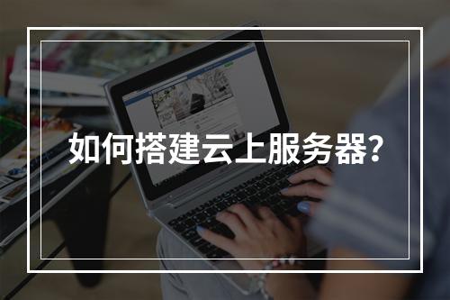 如何搭建云上服务器?