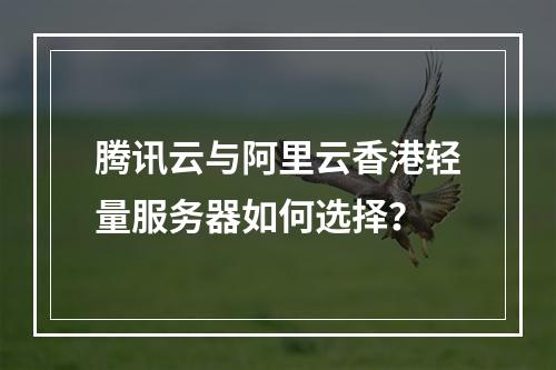 腾讯云与阿里云香港轻量服务器如何选择？