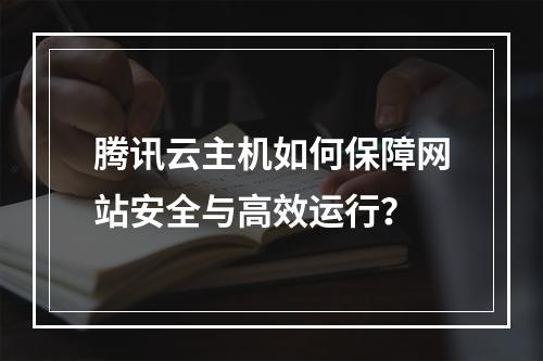 腾讯云主机如何保障网站安全与高效运行？