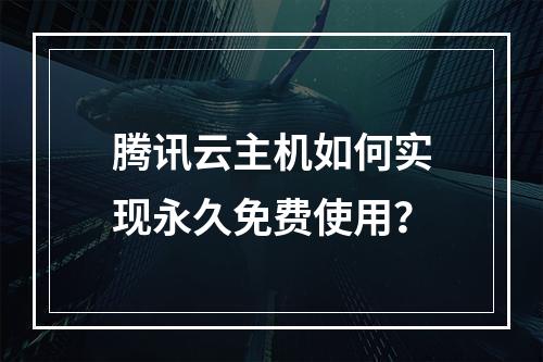 腾讯云主机如何实现永久免费使用？