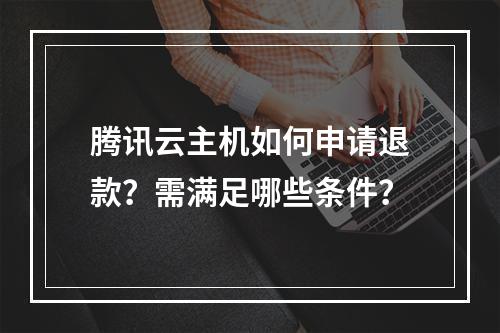 腾讯云主机如何申请退款？需满足哪些条件？