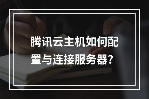 腾讯云主机如何配置与连接服务器？