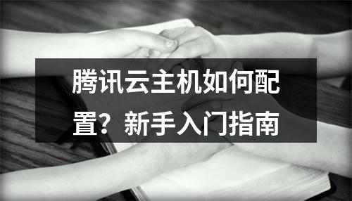 腾讯云主机如何配置？新手入门指南