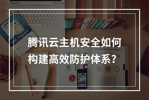 腾讯云主机安全如何构建高效防护体系？