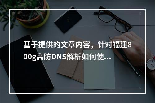 基于提供的文章内容,针对福建800g高防DNS解析如何使用这一问题,可以生成以下疑问句标题,,福建800g高防DNS解析操作指南,如何有效使用?