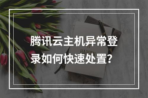 腾讯云主机异常登录如何快速处置？