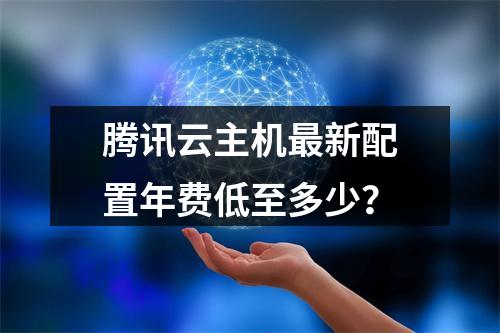 腾讯云主机最新配置年费低至多少？