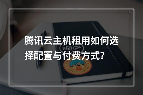 腾讯云主机租用如何选择配置与付费方式？