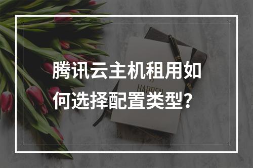 腾讯云主机租用如何选择配置类型？