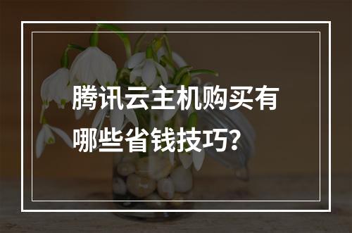 腾讯云主机购买有哪些省钱技巧？